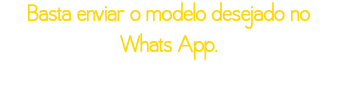 Basta enviar o modelo desejado no Whats App. WhatsApp - 19 98128 6209