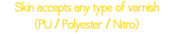Skin accepts any type of varnish (PU / Polyester / Nitro)