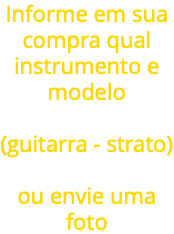 Informe em sua compra qual instrumento e modelo (guitarra - strato) ou envie uma foto